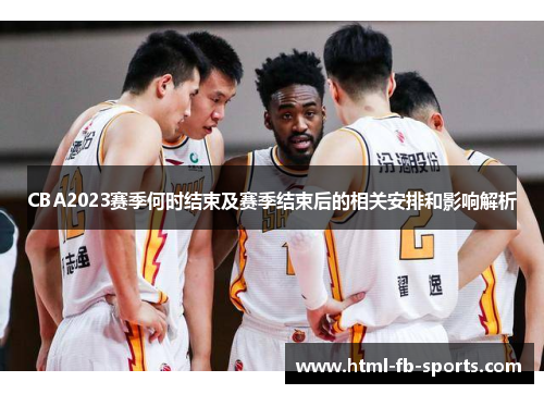 CBA2023赛季何时结束及赛季结束后的相关安排和影响解析 CBA2023赛季何时结束及赛季结束后的相关安排和影响解析