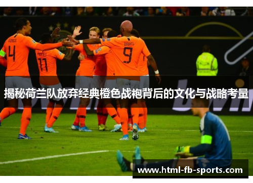 揭秘荷兰队放弃经典橙色战袍背后的文化与战略考量 揭秘荷兰队放弃经典橙色战袍背后的文化与战略考量