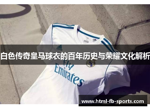 白色传奇皇马球衣的百年历史与荣耀文化解析 白色传奇皇马球衣的百年历史与荣耀文化解析