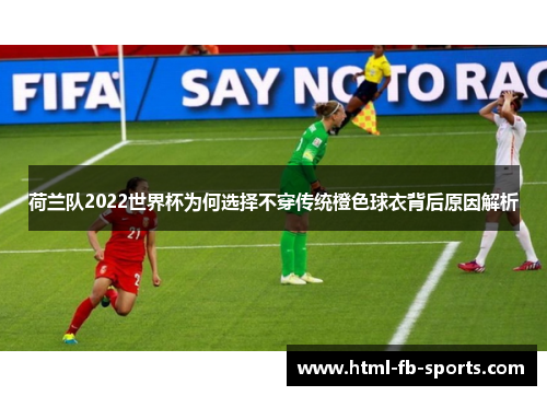 荷兰队2022世界杯为何选择不穿传统橙色球衣背后原因解析 荷兰队2022世界杯为何选择不穿传统橙色球衣背后原因解析