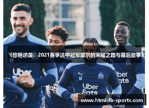《惊艳逆袭：2021赛季法甲冠军里尔的荣耀之路与幕后故事》