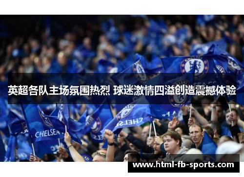 英超各队主场氛围热烈 球迷激情四溢创造震撼体验 英超各队主场氛围热烈 球迷激情四溢创造震撼体验