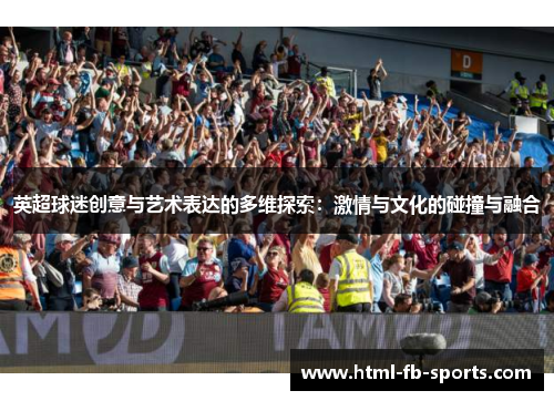 英超球迷创意与艺术表达的多维探索:激情与文化的碰撞与融合 英超球迷创意与艺术表达的多维探索:激情与文化的碰撞与融合