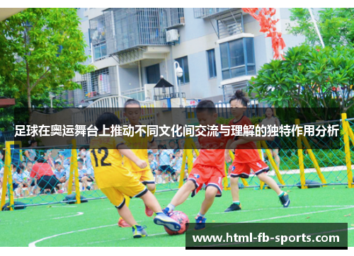足球在奥运舞台上推动不同文化间交流与理解的独特作用分析