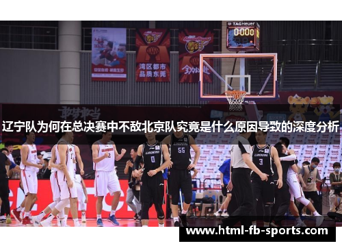 辽宁队为何在总决赛中不敌北京队究竟是什么原因导致的深度分析 辽宁队为何在总决赛中不敌北京队究竟是什么原因导致的深度分析