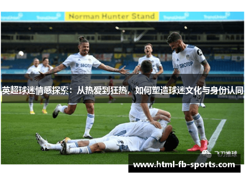 英超球迷情感探索:从热爱到狂热,如何塑造球迷文化与身份认同 英超球迷情感探索:从热爱到狂热,如何塑造球迷文化与身份认同