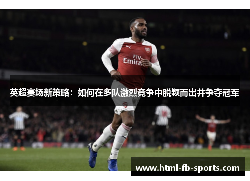 英超赛场新策略：如何在多队激烈竞争中脱颖而出并争夺冠军