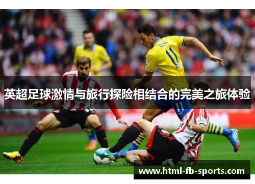 英超足球激情与旅行探险相结合的完美之旅体验 英超足球激情与旅行探险相结合的完美之旅体验