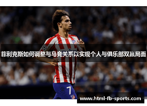 菲利克斯如何调整与马竞关系以实现个人与俱乐部双赢局面 菲利克斯如何调整与马竞关系以实现个人与俱乐部双赢局面