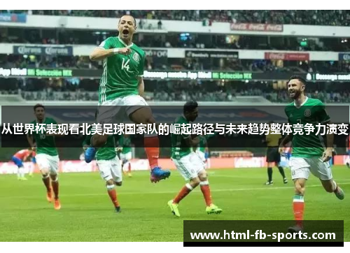 从世界杯表现看北美足球国家队的崛起路径与未来趋势整体竞争力演变