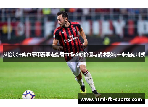 从恰尔汗奥卢意甲赛季走势看中场核心价值与战术影响未来走向判断