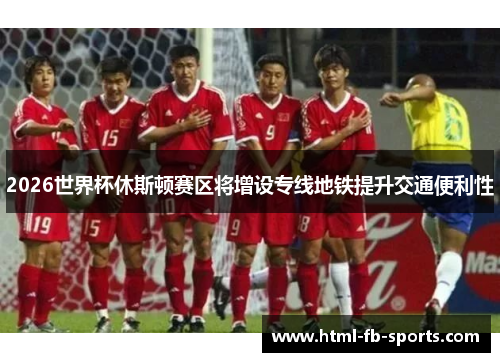 2026世界杯休斯顿赛区将增设专线地铁提升交通便利性