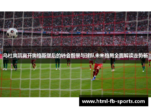 乌杜奥凯离开奥格斯堡后的转会前景与球队未来格局全面解读走势新 乌杜奥凯离开奥格斯堡后的转会前景与球队未来格局全面解读走势新