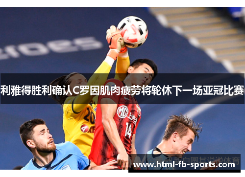 利雅得胜利确认C罗因肌肉疲劳将轮休下一场亚冠比赛 利雅得胜利确认C罗因肌肉疲劳将轮休下一场亚冠比赛