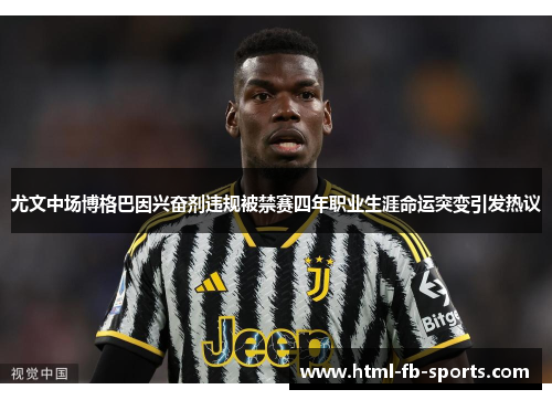 尤文中场博格巴因兴奋剂违规被禁赛四年职业生涯命运突变引发热议 尤文中场博格巴因兴奋剂违规被禁赛四年职业生涯命运突变引发热议