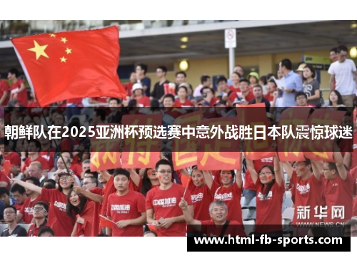 朝鲜队在2025亚洲杯预选赛中意外战胜日本队震惊球迷 朝鲜队在2025亚洲杯预选赛中意外战胜日本队震惊球迷