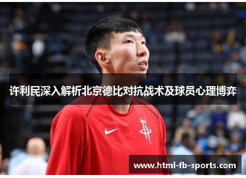 许利民深入解析北京德比对抗战术及球员心理博弈