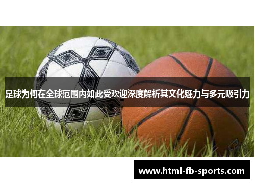 足球为何在全球范围内如此受欢迎深度解析其文化魅力与多元吸引力 足球为何在全球范围内如此受欢迎深度解析其文化魅力与多元吸引力