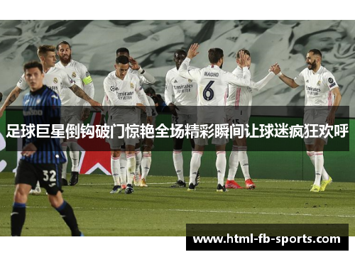足球巨星倒钩破门惊艳全场精彩瞬间让球迷疯狂欢呼 足球巨星倒钩破门惊艳全场精彩瞬间让球迷疯狂欢呼