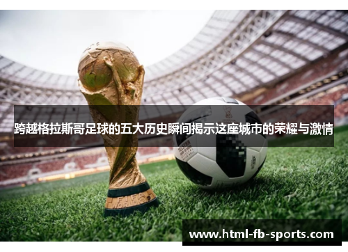 跨越格拉斯哥足球的五大历史瞬间揭示这座城市的荣耀与激情 跨越格拉斯哥足球的五大历史瞬间揭示这座城市的荣耀与激情