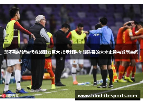 那不勒斯新生代崛起潜力巨大 揭示球队年轻阵容的未来走势与发展空间 那不勒斯新生代崛起潜力巨大 揭示球队年轻阵容的未来走势与发展空间