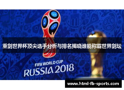 重剑世界杯顶尖选手分析与排名揭晓谁能称霸世界剑坛 重剑世界杯顶尖选手分析与排名揭晓谁能称霸世界剑坛