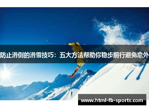 防止滑倒的滑雪技巧:五大方法帮助你稳步前行避免意外 防止滑倒的滑雪技巧:五大方法帮助你稳步前行避免意外