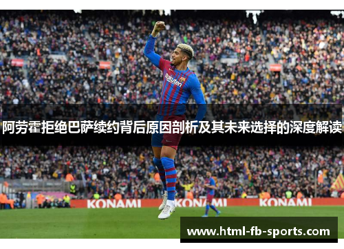 阿劳霍拒绝巴萨续约背后原因剖析及其未来选择的深度解读 阿劳霍拒绝巴萨续约背后原因剖析及其未来选择的深度解读