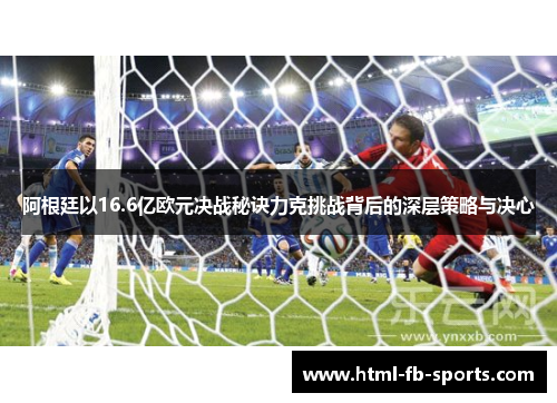 阿根廷以16.6亿欧元决战秘诀力克挑战背后的深层策略与决心 阿根廷以16.6亿欧元决战秘诀力克挑战背后的深层策略与决心