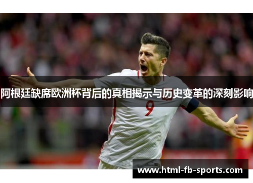 阿根廷缺席欧洲杯背后的真相揭示与历史变革的深刻影响